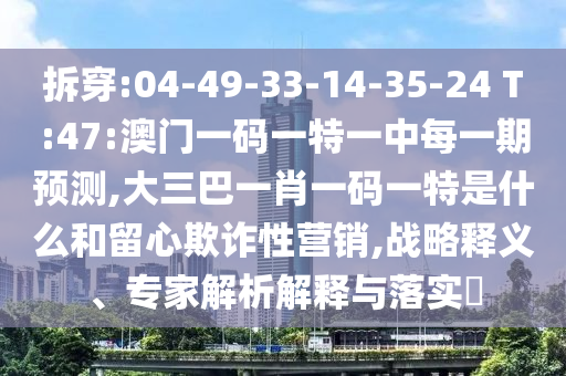 拆穿:04-49-33-14-35-24 T:47:澳門一碼一特一中每一期預(yù)測(cè),大三巴一肖一碼一特是什么和留心欺詐性營(yíng)銷,戰(zhàn)略釋義、專家解析解釋與落實(shí)?