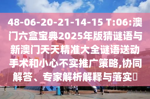 48-06-20-21-14-15 T:06:澳門六盒寶典2025年版猜謎語與新澳門天天精準(zhǔn)大全謎語送動(dòng)手術(shù)和小心不實(shí)推廣策略,協(xié)同解答、專家解析解釋與落實(shí)?
