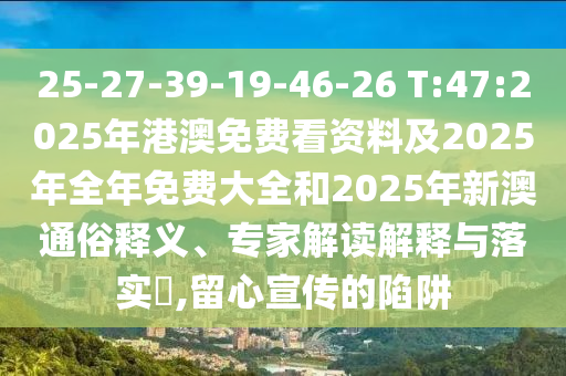 25-27-39-19-46-26 T:47:2025年港澳免費(fèi)看資料及2025年全年免費(fèi)大全和2025年新澳通俗釋義、專家解讀解釋與落實(shí)?,留心宣傳的陷阱