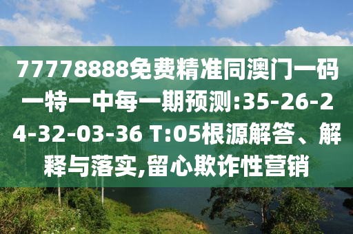 77778888免費(fèi)精準(zhǔn)同澳門一碼一特一中每一期預(yù)測:35-26-24-32-03-36 T:05根源解答、解釋與落實(shí),留心欺詐性營銷