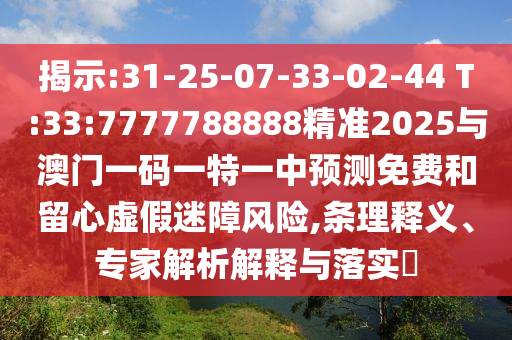 揭示:31-25-07-33-02-44 T:33:7777788888精準(zhǔn)2025與澳門一碼一特一中預(yù)測免費(fèi)和留心虛假迷障風(fēng)險,條理釋義、專家解析解釋與落實(shí)?