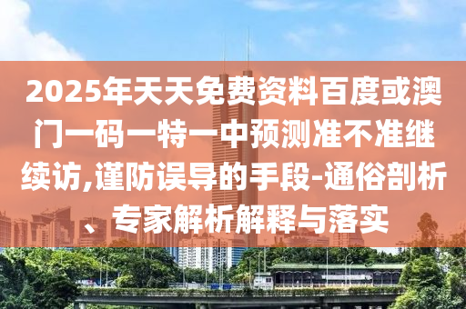 2025年天天免費(fèi)資料百度或澳門一碼一特一中預(yù)測(cè)準(zhǔn)不準(zhǔn)繼續(xù)訪,謹(jǐn)防誤導(dǎo)的手段-通俗剖析、專家解析解釋與落實(shí)