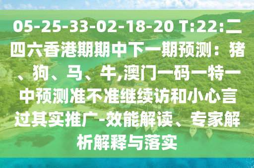 05-25-33-02-18-20 T:22:二四六香港期期中下一期預測：豬、狗、馬、牛,澳門一碼一特一中預測準不準繼續(xù)訪和小心言過其實推廣-效能解讀、專家解析解釋與落實
