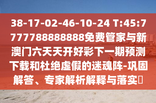 38-17-02-46-10-24 T:45:7777788888888免費(fèi)管家與新澳門六天天開好彩下一期預(yù)測(cè)下載和杜絕虛假的迷魂陣-鞏固解答、專家解析解釋與落實(shí)?