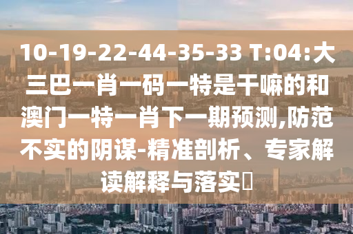 10-19-22-44-35-33 T:04:大三巴一肖一碼一特是干嘛的和澳門一特一肖下一期預(yù)測,防范不實(shí)的陰謀-精準(zhǔn)剖析、專家解讀解釋與落實(shí)?