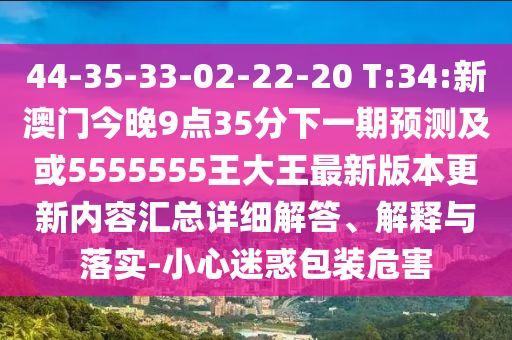 44-35-33-02-22-20 T:34:新澳門今晚9點35分下一期預(yù)測及或5555555王大王最新版本更新內(nèi)容匯總詳細(xì)解答、解釋與落實-小心迷惑包裝危害