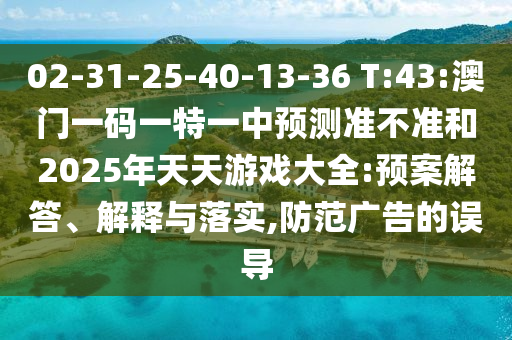 02-31-25-40-13-36 T:43:澳門一碼一特一中預(yù)測準(zhǔn)不準(zhǔn)和2025年天天游戲大全:預(yù)案解答、解釋與落實(shí),防范廣告的誤導(dǎo)