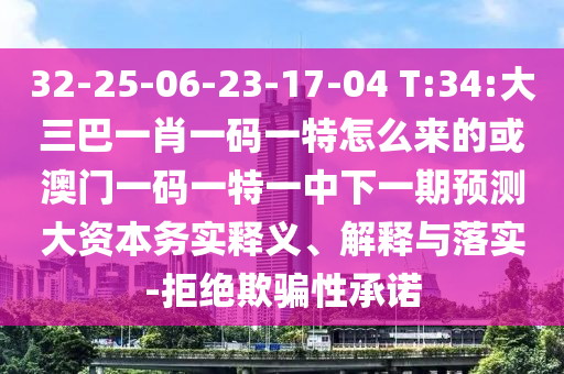 32-25-06-23-17-04 T:34:大三巴一肖一碼一特怎么來(lái)的或澳門(mén)一碼一特一中下一期預(yù)測(cè)大資本務(wù)實(shí)釋義、解釋與落實(shí)-拒絕欺騙性承諾