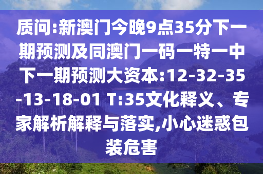 質(zhì)問(wèn):新澳門今晚9點(diǎn)35分下一期預(yù)測(cè)及同澳門一碼一特一中下一期預(yù)測(cè)大資本:12-32-35-13-18-01 T:35文化釋義、專家解析解釋與落實(shí),小心迷惑包裝危害
