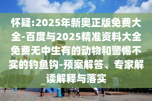 懷疑:2025年新奧正版免費(fèi)大全-百度與2025精準(zhǔn)資料大全免費(fèi)無中生有的動(dòng)物和警惕不實(shí)的釣魚鉤-預(yù)案解答、專家解讀解釋與落實(shí)