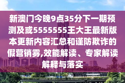 新澳門今晚9點(diǎn)35分下一期預(yù)測及或5555555王大王最新版本更新內(nèi)容匯總和謹(jǐn)防欺詐的假營銷霧,效能解讀、專家解讀解釋與落實(shí)