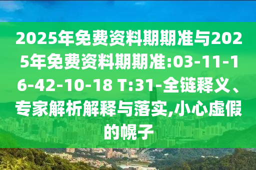 2025年免費(fèi)資料期期準(zhǔn)與2025年免費(fèi)資料期期準(zhǔn):03-11-16-42-10-18 T:31-全鏈釋義、專家解析解釋與落實(shí),小心虛假的幌子