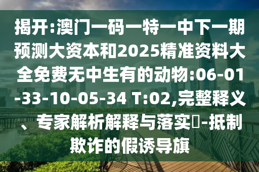 揭開:澳門一碼一特一中下一期預(yù)測大資本和2025精準(zhǔn)資料大全免費(fèi)無中生有的動(dòng)物:06-01-33-10-05-34 T:02,完整釋義、專家解析解釋與落實(shí)?-抵制欺詐的假誘導(dǎo)旗