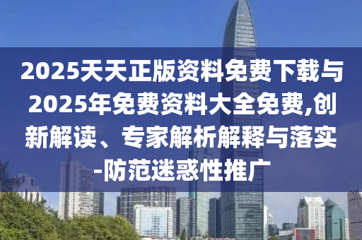 2025天天正版資料免費(fèi)下載與2025年免費(fèi)資料大全免費(fèi),創(chuàng)新解讀、專家解析解釋與落實(shí)-防范迷惑性推廣