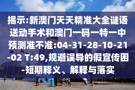 揭示:新澳門天天精準(zhǔn)大全謎語送動手術(shù)和澳門一碼一特一中預(yù)測準(zhǔn)不準(zhǔn):04-31-28-10-21-02 T:49,規(guī)避誤導(dǎo)的假宣傳困-短期釋義、解釋與落實(shí)