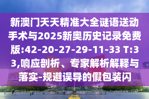新澳門天天精準大全謎語送動手術與2025新奧歷史記錄免費版:42-20-27-29-11-33 T:33,響應剖析、專家解析解釋與落實-規(guī)避誤導的假包裝閃