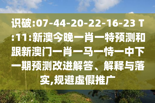 識(shí)破:07-44-20-22-16-23 T:11:新澳今晚一肖一特預(yù)測和跟新澳門一肖一馬一恃一中下一期預(yù)測改進(jìn)解答、解釋與落實(shí),規(guī)避虛假推廣