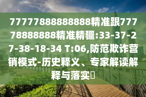 77777888888888精準(zhǔn)跟77778888888精準(zhǔn)精疆:33-37-27-38-18-34 T:06,防范欺詐營銷模式-歷史釋義、專家解讀解釋與落實(shí)?