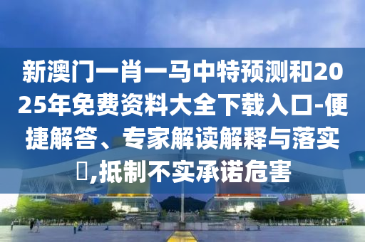 新澳門一肖一馬中特預測和2025年免費資料大全下載入口-便捷解答、專家解讀解釋與落實?,抵制不實承諾危害