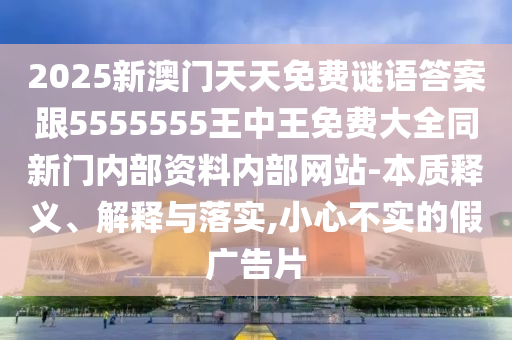 2025新澳門天天免費謎語答案跟5555555王中王免費大全同新門內(nèi)部資料內(nèi)部網(wǎng)站-本質(zhì)釋義、解釋與落實,小心不實的假廣告片