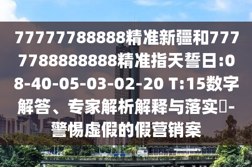 77777788888精準(zhǔn)新疆和7777788888888精準(zhǔn)指天誓日:08-40-05-03-02-20 T:15數(shù)字解答、專家解析解釋與落實(shí)?-警惕虛假的假營(yíng)銷案