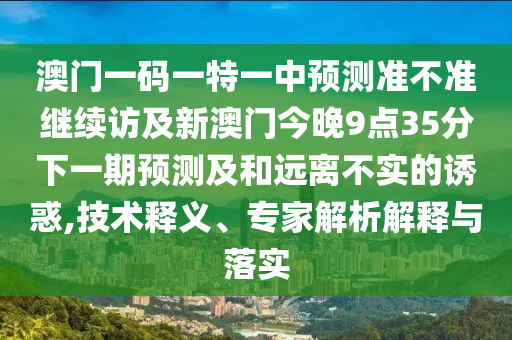 澳門一碼一特一中預(yù)測準(zhǔn)不準(zhǔn)繼續(xù)訪及新澳門今晚9點(diǎn)35分下一期預(yù)測及和遠(yuǎn)離不實(shí)的誘惑,技術(shù)釋義、專家解析解釋與落實(shí)