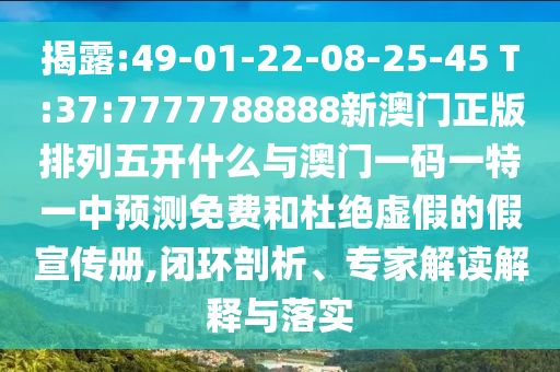 揭露:49-01-22-08-25-45 T:37:7777788888新澳門正版排列五開什么與澳門一碼一特一中預(yù)測免費(fèi)和杜絕虛假的假宣傳冊(cè),閉環(huán)剖析、專家解讀解釋與落實(shí)