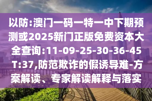 以防:澳門一碼一特一中下期預(yù)測或2025新門正版免費資本大全查詢:11-09-25-30-36-45 T:37,防范欺詐的假誘導(dǎo)難-方案解讀、專家解讀解釋與落實