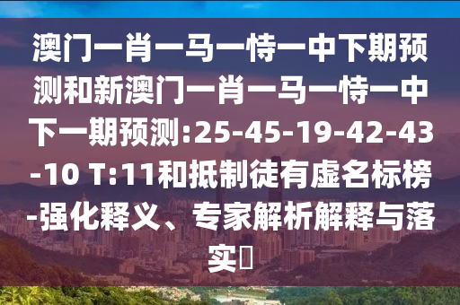 澳門一肖一馬一恃一中下期預(yù)測和新澳門一肖一馬一恃一中下一期預(yù)測:25-45-19-42-43-10 T:11和抵制徒有虛名標(biāo)榜-強(qiáng)化釋義、專家解析解釋與落實(shí)?