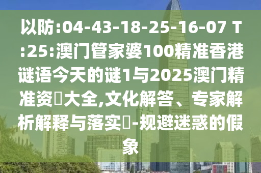 以防:04-43-18-25-16-07 T:25:澳門管家婆100精準(zhǔn)香港謎語(yǔ)今天的謎1與2025澳門精準(zhǔn)資枓大全,文化解答、專家解析解釋與落實(shí)?-規(guī)避迷惑的假象