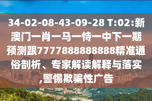 34-02-08-43-09-28 T:02:新澳門一肖一馬一恃一中下一期預(yù)測(cè)跟7777888888888精準(zhǔn)通俗剖析、專家解讀解釋與落實(shí),警惕欺騙性廣告