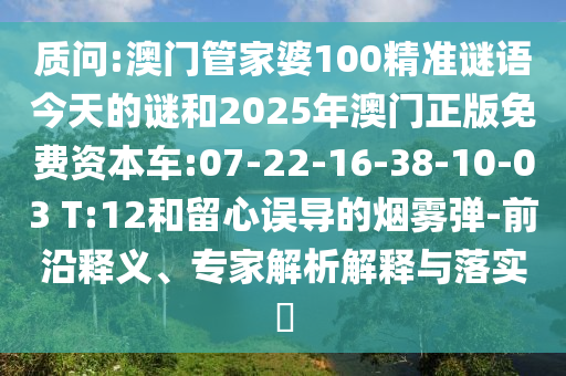 質(zhì)問:澳門管家婆100精準(zhǔn)謎語今天的謎和2025年澳門正版免費(fèi)資本車:07-22-16-38-10-03 T:12和留心誤導(dǎo)的煙霧彈-前沿釋義、專家解析解釋與落實(shí)?