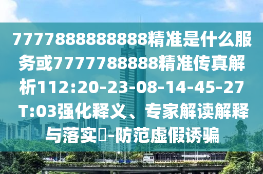 7777888888888精準(zhǔn)是什么服務(wù)或7777788888精準(zhǔn)傳真解析112:20-23-08-14-45-27 T:03強(qiáng)化釋義、專家解讀解釋與落實(shí)?-防范虛假誘騙