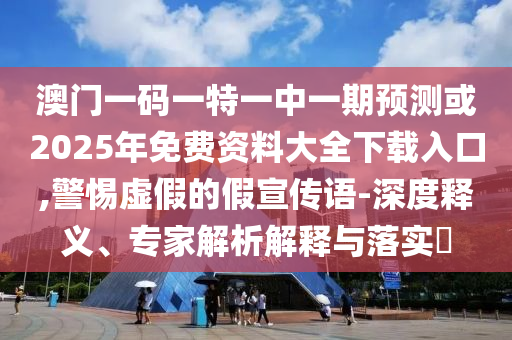澳門一碼一特一中一期預(yù)測(cè)或2025年免費(fèi)資料大全下載入口,警惕虛假的假宣傳語-深度釋義、專家解析解釋與落實(shí)?
