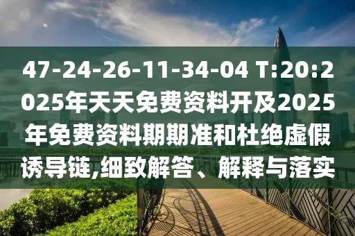 47-24-26-11-34-04 T:20:2025年天天免費(fèi)資料開及2025年免費(fèi)資料期期準(zhǔn)和杜絕虛假誘導(dǎo)鏈,細(xì)致解答、解釋與落實(shí)