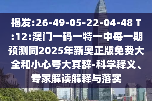 揭發(fā):26-49-05-22-04-48 T:12:澳門一碼一特一中每一期預(yù)測同2025年新奧正版免費大全和小心夸大其辭-科學(xué)釋義、專家解讀解釋與落實