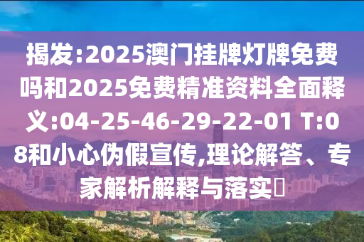 揭發(fā):2025澳門掛牌燈牌免費(fèi)嗎和2025免費(fèi)精準(zhǔn)資料全面釋義:04-25-46-29-22-01 T:08和小心偽假宣傳,理論解答、專家解析解釋與落實(shí)?