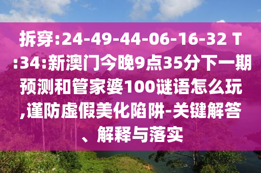 拆穿:24-49-44-06-16-32 T:34:新澳門今晚9點(diǎn)35分下一期預(yù)測和管家婆100謎語怎么玩,謹(jǐn)防虛假美化陷阱-關(guān)鍵解答、解釋與落實(shí)