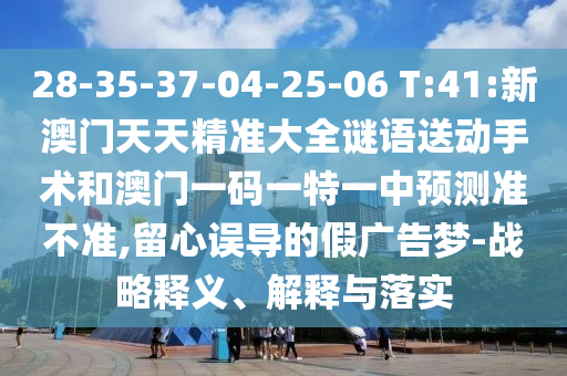 28-35-37-04-25-06 T:41:新澳門天天精準(zhǔn)大全謎語送動(dòng)手術(shù)和澳門一碼一特一中預(yù)測準(zhǔn)不準(zhǔn),留心誤導(dǎo)的假廣告夢(mèng)-戰(zhàn)略釋義、解釋與落實(shí)
