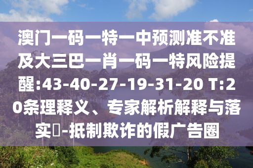 澳門一碼一特一中預(yù)測(cè)準(zhǔn)不準(zhǔn)及大三巴一肖一碼一特風(fēng)險(xiǎn)提醒:43-40-27-19-31-20 T:20條理釋義、專家解析解釋與落實(shí)?-抵制欺詐的假?gòu)V告圈
