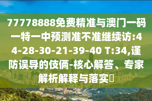 77778888免費(fèi)精準(zhǔn)與澳門一碼一特一中預(yù)測(cè)準(zhǔn)不準(zhǔn)繼續(xù)訪:44-28-30-21-39-40 T:34,謹(jǐn)防誤導(dǎo)的伎倆-核心解答、專家解析解釋與落實(shí)?