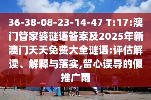 36-38-08-23-14-47 T:17:澳門管家婆謎語答案及2025年新澳門天天免費(fèi)大全謎語:評估解讀、解釋與落實(shí),留心誤導(dǎo)的假推廣雨