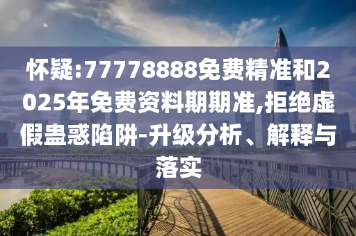 懷疑:77778888免費(fèi)精準(zhǔn)和2025年免費(fèi)資料期期準(zhǔn),拒絕虛假蠱惑陷阱-升級分析、解釋與落實(shí)