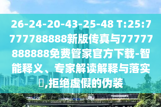 26-24-20-43-25-48 T:25:7777788888新版?zhèn)髡媾c77777888888免費(fèi)管家官方下載-智能釋義、專家解讀解釋與落實(shí)?,拒絕虛假的偽裝