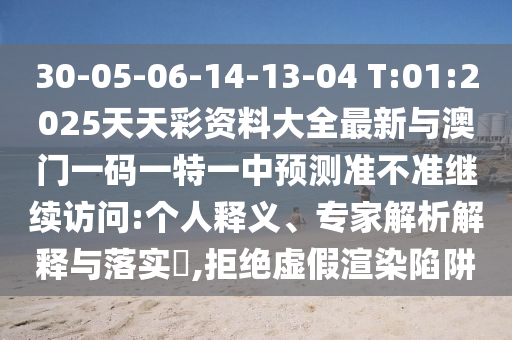 30-05-06-14-13-04 T:01:2025天天彩資料大全最新與澳門一碼一特一中預(yù)測(cè)準(zhǔn)不準(zhǔn)繼續(xù)訪問:個(gè)人釋義、專家解析解釋與落實(shí)?,拒絕虛假渲染陷阱