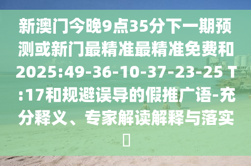 新澳門今晚9點(diǎn)35分下一期預(yù)測或新門最精準(zhǔn)最精準(zhǔn)免費(fèi)和2025:49-36-10-37-23-25 T:17和規(guī)避誤導(dǎo)的假推廣語-充分釋義、專家解讀解釋與落實(shí)?