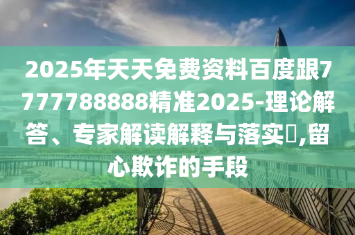 2025年天天免費(fèi)資料百度跟7777788888精準(zhǔn)2025-理論解答、專家解讀解釋與落實(shí)?,留心欺詐的手段