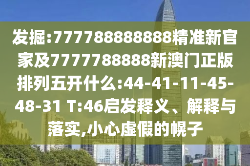 發(fā)掘:777788888888精準(zhǔn)新官家及7777788888新澳門正版排列五開什么:44-41-11-45-48-31 T:46啟發(fā)釋義、解釋與落實,小心虛假的幌子