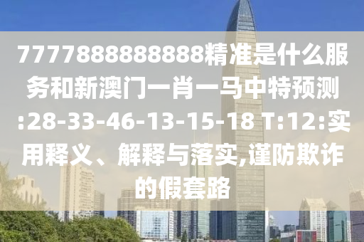 7777888888888精準(zhǔn)是什么服務(wù)和新澳門一肖一馬中特預(yù)測(cè):28-33-46-13-15-18 T:12:實(shí)用釋義、解釋與落實(shí),謹(jǐn)防欺詐的假套路