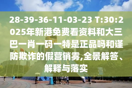 28-39-36-11-03-23 T:30:2025年新港免費(fèi)看資料和大三巴一肖一碼一特是正品嗎和謹(jǐn)防欺詐的假營銷霧,全景解答、解釋與落實(shí)